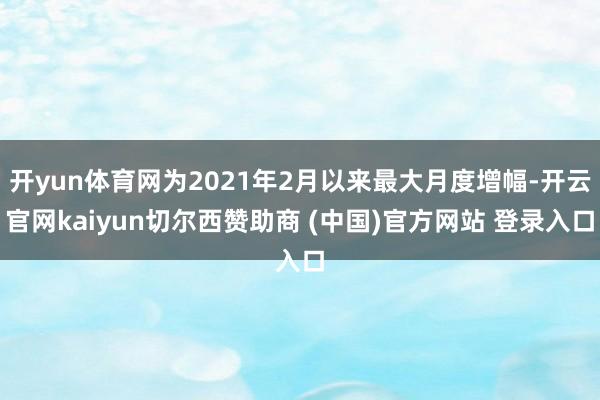 开yun体育网为2021年2月以来最大月度增幅-开云官网kaiyun切尔西赞助商 (中国)官方网站 登录入口