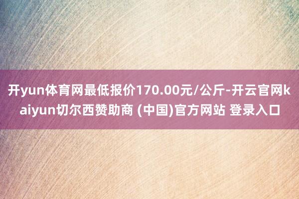 开yun体育网最低报价170.00元/公斤-开云官网kaiyun切尔西赞助商 (中国)官方网站 登录入口