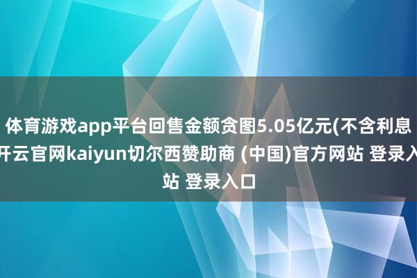 体育游戏app平台回售金额贪图5.05亿元(不含利息)-开云官网kaiyun切尔西赞助商 (中国)官方网站 登录入口