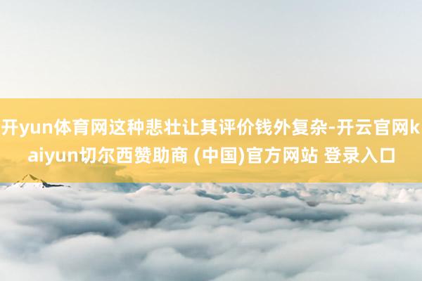 开yun体育网这种悲壮让其评价钱外复杂-开云官网kaiyun切尔西赞助商 (中国)官方网站 登录入口