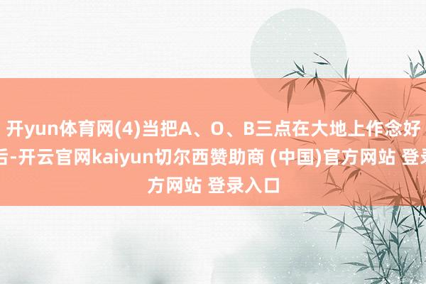 开yun体育网(4)当把A、O、B三点在大地上作念好标记后-开云官网kaiyun切尔西赞助商 (中国)官方网站 登录入口