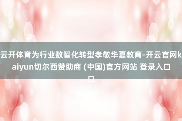 云开体育为行业数智化转型孝敬华夏教育-开云官网kaiyun切尔西赞助商 (中国)官方网站 登录入口