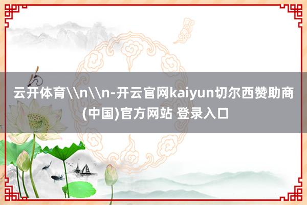 云开体育\n\n-开云官网kaiyun切尔西赞助商 (中国)官方网站 登录入口