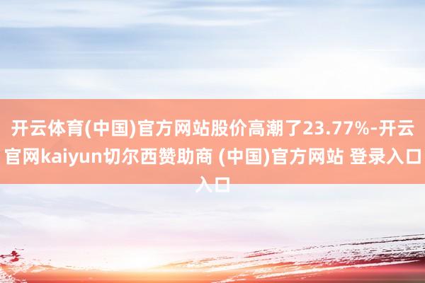 开云体育(中国)官方网站股价高潮了23.77%-开云官网kaiyun切尔西赞助商 (中国)官方网站 登录入口