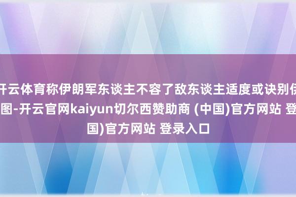 开云体育称伊朗军东谈主不容了敌东谈主适度或诀别伊朗的企图-开云官网kaiyun切尔西赞助商 (中国)官方网站 登录入口
