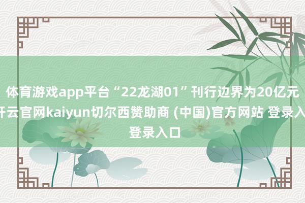 体育游戏app平台“22龙湖01”刊行边界为20亿元-开云官网kaiyun切尔西赞助商 (中国)官方网站 登录入口