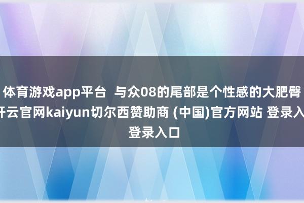 体育游戏app平台  与众08的尾部是个性感的大肥臀-开云官网kaiyun切尔西赞助商 (中国)官方网站 登录入口
