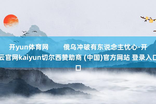 开yun体育网        俄乌冲破有东说念主忧心-开云官网kaiyun切尔西赞助商 (中国)官方网站 登录入口