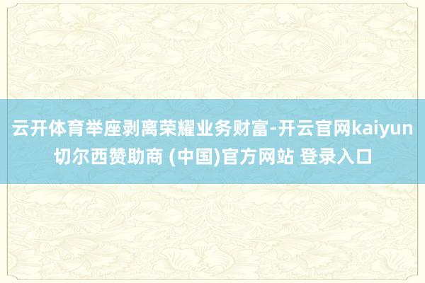 云开体育举座剥离荣耀业务财富-开云官网kaiyun切尔西赞助商 (中国)官方网站 登录入口