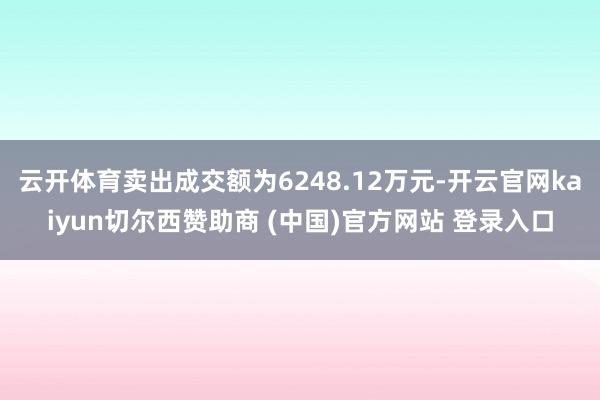 云开体育卖出成交额为6248.12万元-开云官网kaiyun切尔西赞助商 (中国)官方网站 登录入口