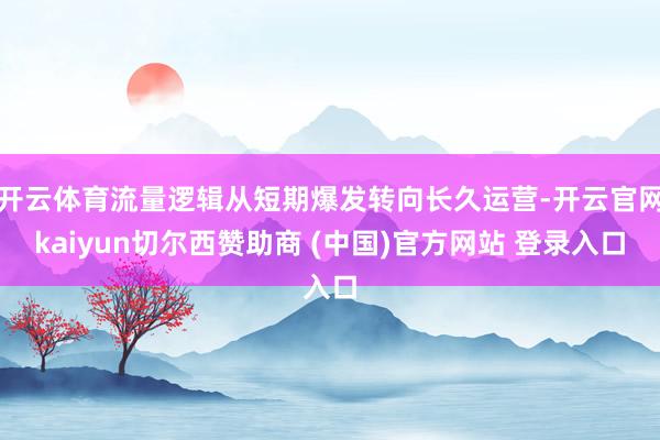 开云体育流量逻辑从短期爆发转向长久运营-开云官网kaiyun切尔西赞助商 (中国)官方网站 登录入口