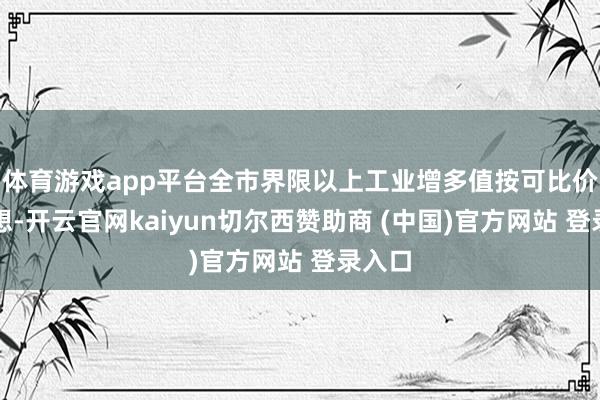 体育游戏app平台全市界限以上工业增多值按可比价钱意想-开云官网kaiyun切尔西赞助商 (中国)官方网站 登录入口