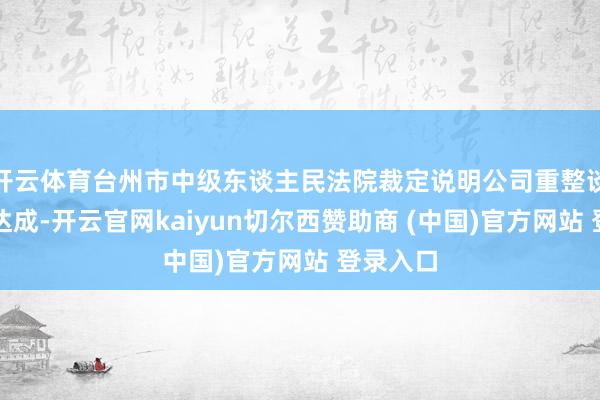 开云体育台州市中级东谈主民法院裁定说明公司重整谈判实施达成-开云官网kaiyun切尔西赞助商 (中国)官方网站 登录入口