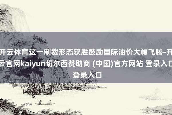 开云体育这一制裁形态获胜鼓励国际油价大幅飞腾-开云官网kaiyun切尔西赞助商 (中国)官方网站 登录入口