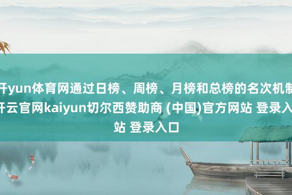 开yun体育网通过日榜、周榜、月榜和总榜的名次机制-开云官网kaiyun切尔西赞助商 (中国)官方网站 登录入口