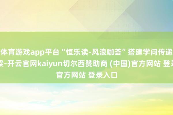 体育游戏app平台“恒乐读-风浪咖荟”搭建学问传递的桥梁-开云官网kaiyun切尔西赞助商 (中国)官方网站 登录入口