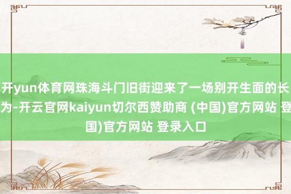 开yun体育网珠海斗门旧街迎来了一场别开生面的长桌宴作为-开云官网kaiyun切尔西赞助商 (中国)官方网站 登录入口