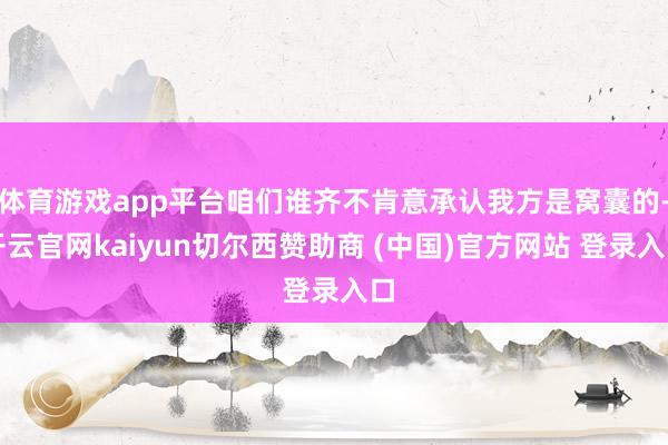 体育游戏app平台咱们谁齐不肯意承认我方是窝囊的-开云官网kaiyun切尔西赞助商 (中国)官方网站 登录入口