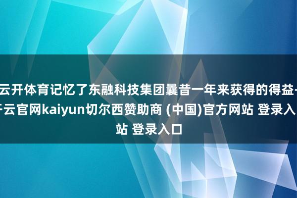 云开体育记忆了东融科技集团曩昔一年来获得的得益-开云官网kaiyun切尔西赞助商 (中国)官方网站 登录入口