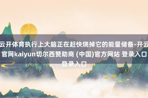 云开体育执行上大脑正在赶快烧掉它的能量储备-开云官网kaiyun切尔西赞助商 (中国)官方网站 登录入口