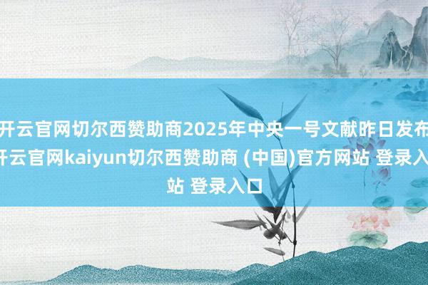 开云官网切尔西赞助商2025年中央一号文献昨日发布-开云官网kaiyun切尔西赞助商 (中国)官方网站 登录入口