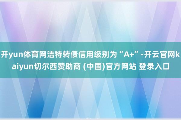 开yun体育网洁特转债信用级别为“A+”-开云官网kaiyun切尔西赞助商 (中国)官方网站 登录入口