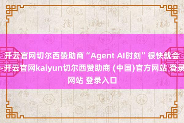 开云官网切尔西赞助商“Agent AI时刻”很快就会到来-开云官网kaiyun切尔西赞助商 (中国)官方网站 登录入口