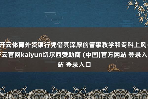 开云体育外资银行凭借其深厚的管事教学和专科上风-开云官网kaiyun切尔西赞助商 (中国)官方网站 登录入口