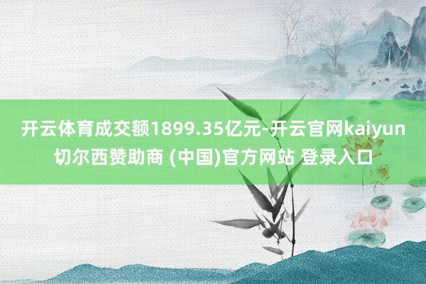 开云体育成交额1899.35亿元-开云官网kaiyun切尔西赞助商 (中国)官方网站 登录入口